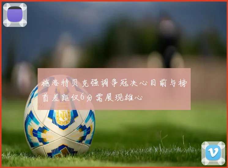 施洛特贝克强调争冠决心目前与榜首差距仅6分需展现雄心