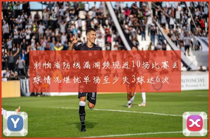 利物浦防线漏洞频现近10场比赛丢球情况堪忧单场至少失3球达6次