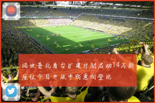 诺坎普北看台扩建计划启动14万新座位今日开放申购意向登记