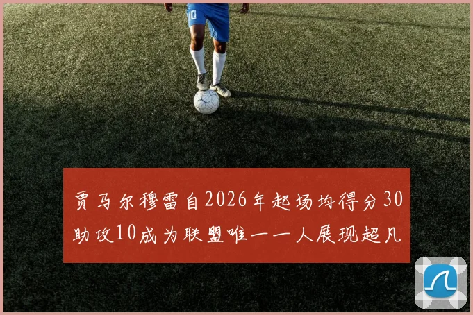 贾马尔穆雷自2026年起场均得分30助攻10成为联盟唯一一人展现超凡实力