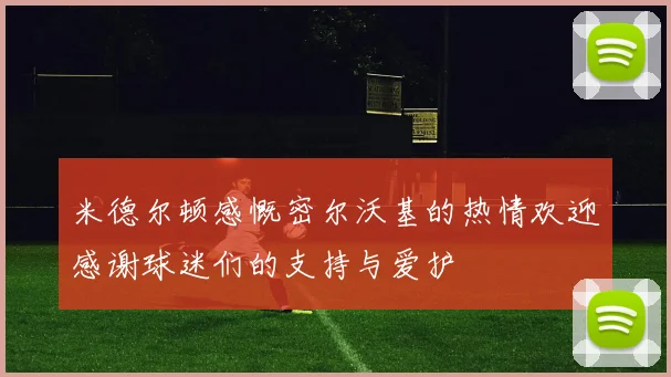 米德尔顿感慨密尔沃基的热情欢迎感谢球迷们的支持与爱护