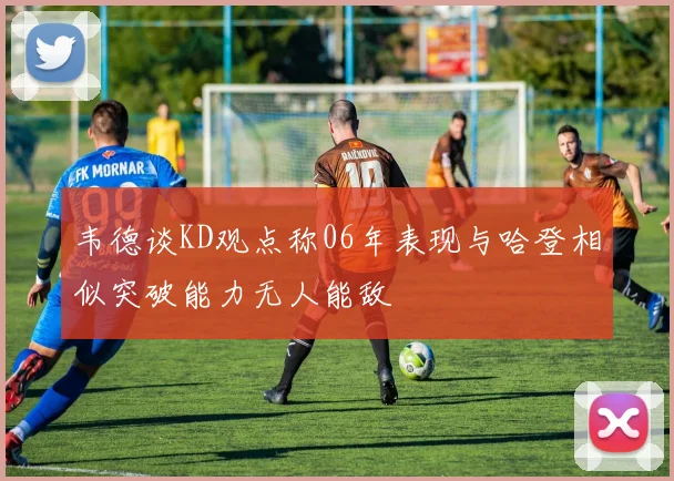 韦德谈KD观点称06年表现与哈登相似突破能力无人能敌