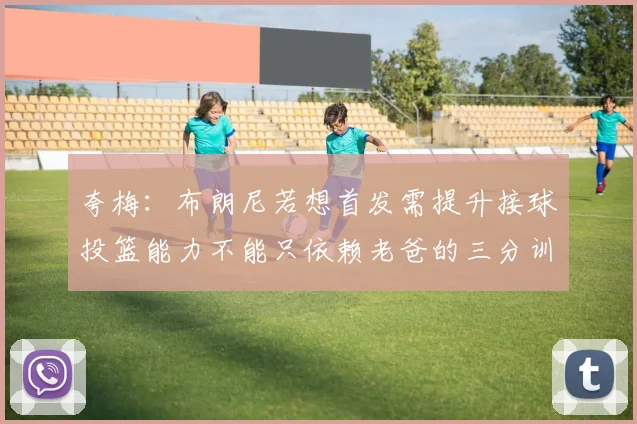 夸梅：布朗尼若想首发需提升接球投篮能力不能只依赖老爸的三分训练