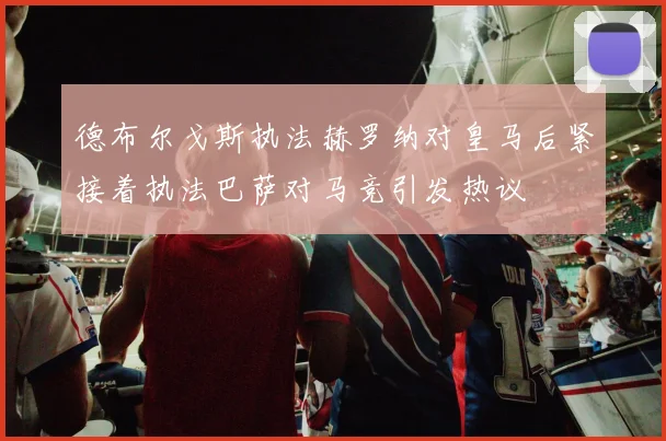 德布尔戈斯执法赫罗纳对皇马后紧接着执法巴萨对马竞引发热议