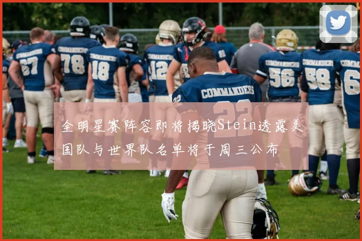 全明星赛阵容即将揭晓Stein透露美国队与世界队名单将于周三公布