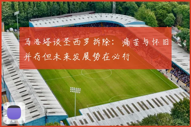 马洛塔谈圣西罗拆除：痛苦与怀旧并存但未来发展势在必行