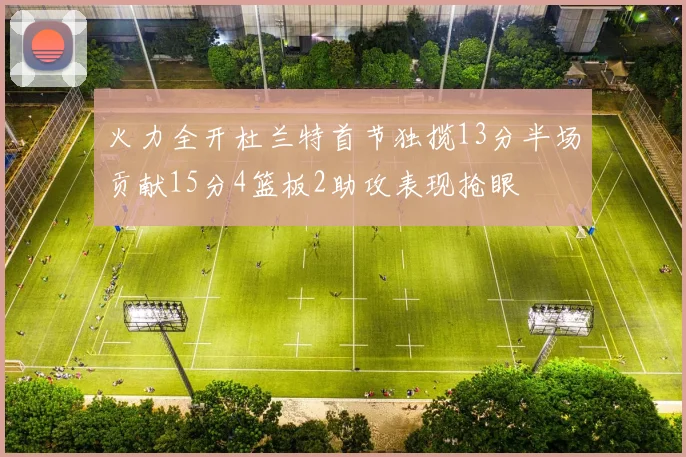火力全开杜兰特首节独揽13分半场贡献15分4篮板2助攻表现抢眼