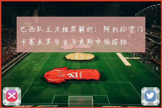 巴西队主力框架解析：阿利松守门卡塞米罗与吉马良斯中场搭档