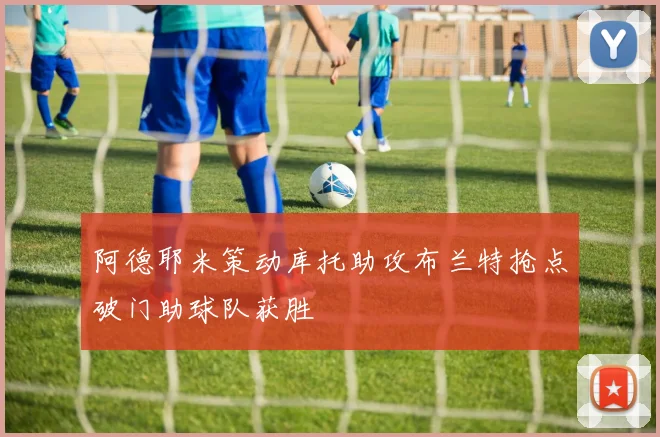 阿德耶米策动库托助攻布兰特抢点破门助球队获胜