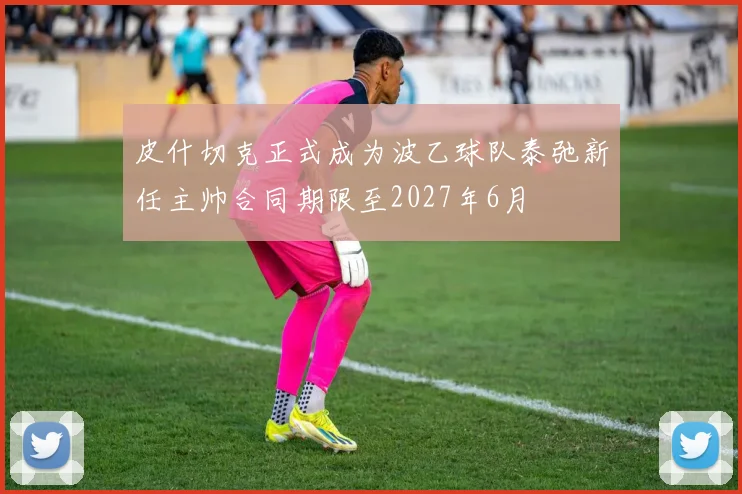 皮什切克正式成为波乙球队泰弛新任主帅合同期限至2027年6月