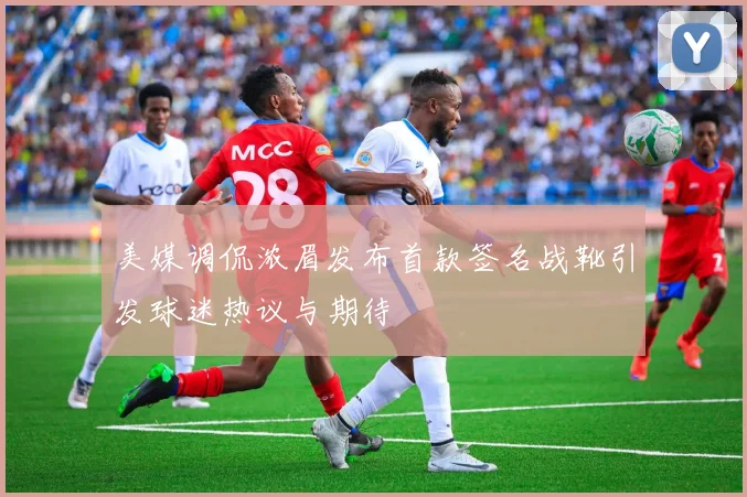 美媒调侃浓眉发布首款签名战靴引发球迷热议与期待