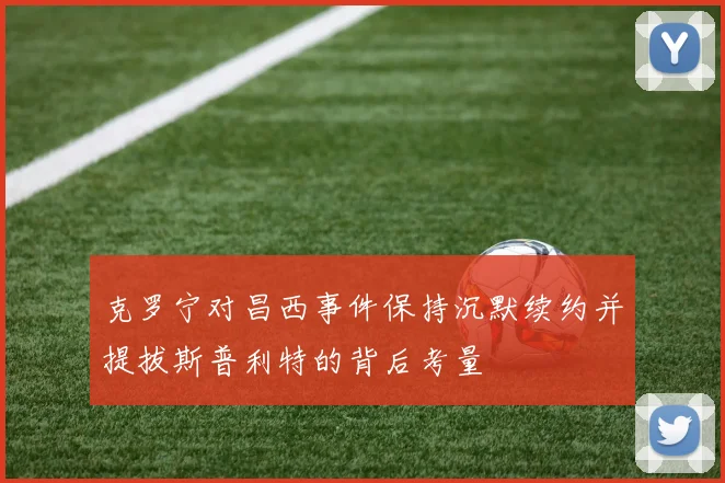 克罗宁对昌西事件保持沉默续约并提拔斯普利特的背后考量