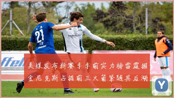 美媒发布新赛季季前实力榜雷霆掘金尼克斯占据前三火箭紧随其后湖人位列第七