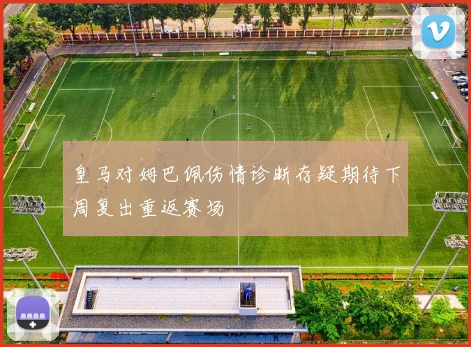 皇马对姆巴佩伤情诊断存疑期待下周复出重返赛场