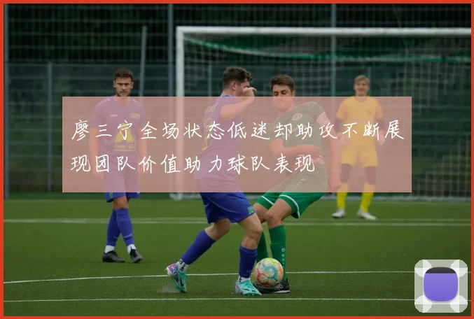 廖三宁全场状态低迷却助攻不断展现团队价值助力球队表现