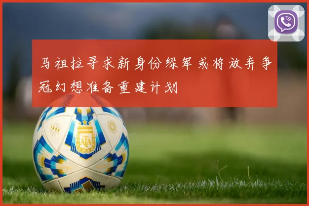 马祖拉寻求新身份绿军或将放弃争冠幻想准备重建计划