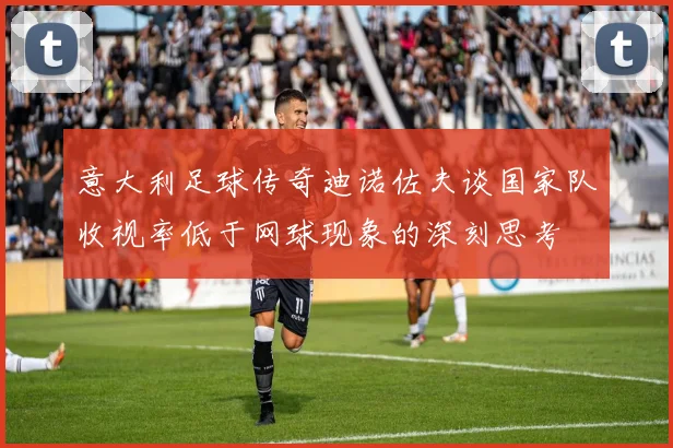 意大利足球传奇迪诺佐夫谈国家队收视率低于网球现象的深刻思考