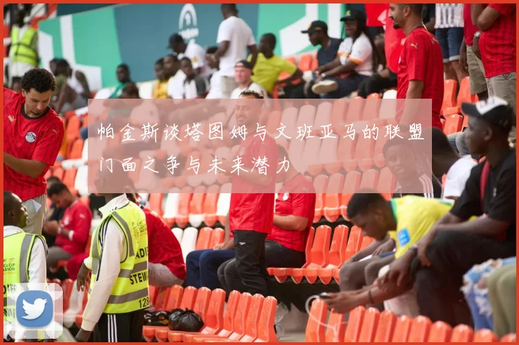 帕金斯谈塔图姆与文班亚马的联盟门面之争与未来潜力