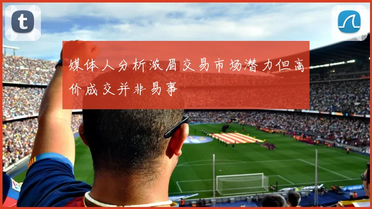 媒体人分析浓眉交易市场潜力但高价成交并非易事