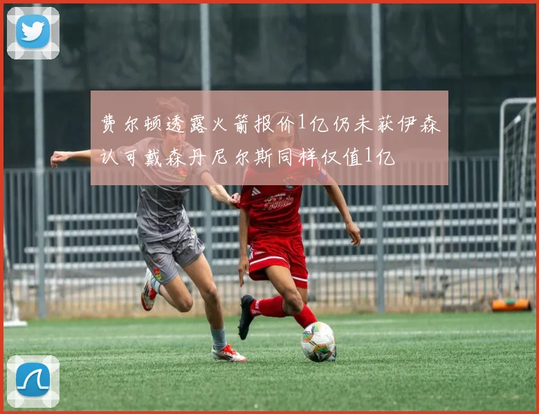 费尔顿透露火箭报价1亿仍未获伊森认可戴森丹尼尔斯同样仅值1亿