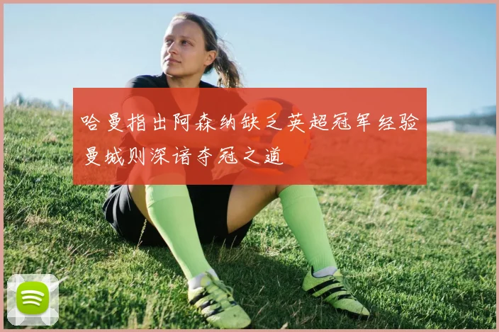 哈曼指出阿森纳缺乏英超冠军经验曼城则深谙夺冠之道
