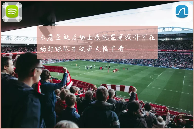 东詹圣诞后场上表现显著提升不在场时球队净效率大幅下滑