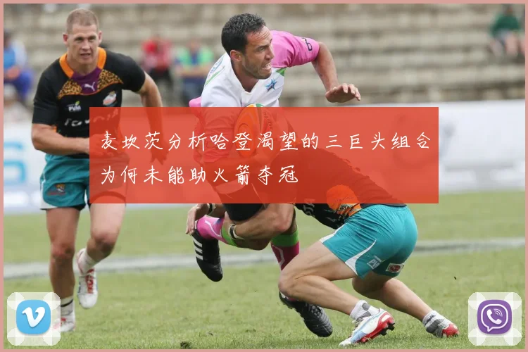 麦坎茨分析哈登渴望的三巨头组合为何未能助火箭夺冠