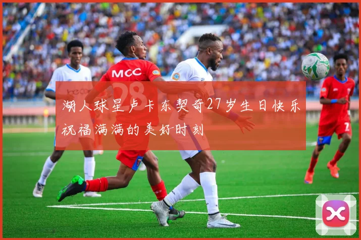 湖人球星卢卡东契奇27岁生日快乐祝福满满的美好时刻