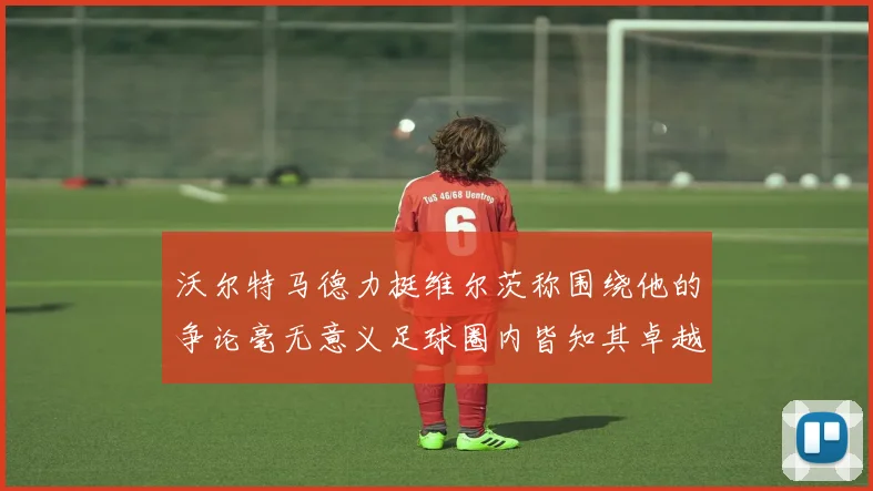 沃尔特马德力挺维尔茨称围绕他的争论毫无意义足球圈内皆知其卓越表现