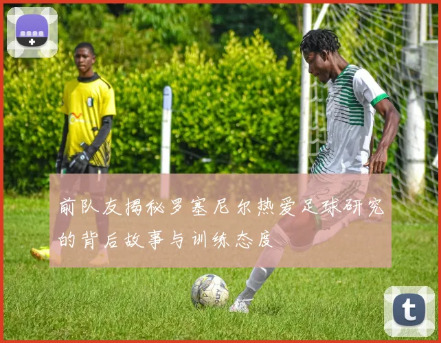 前队友揭秘罗塞尼尔热爱足球研究的背后故事与训练态度