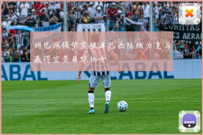 姆巴佩强势突破库巴西防线为皇马赢得宝贵角球机会