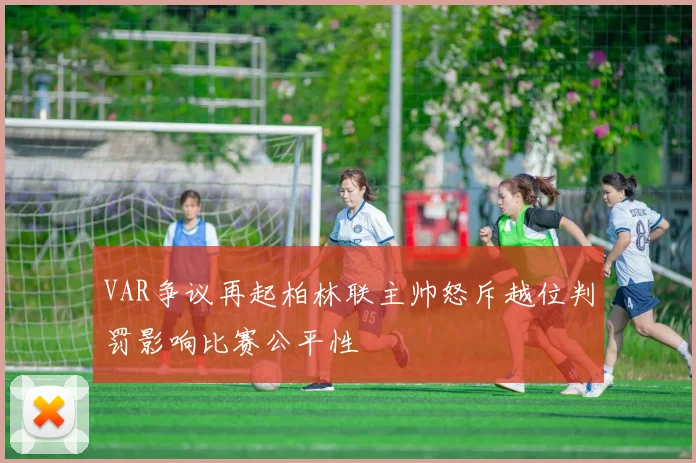 VAR争议再起柏林联主帅怒斥越位判罚影响比赛公平性