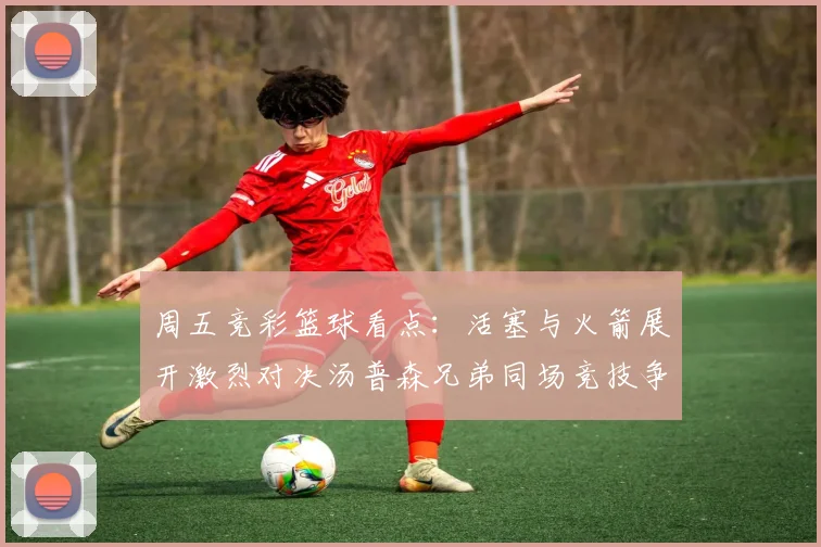 周五竞彩篮球看点：活塞与火箭展开激烈对决汤普森兄弟同场竞技争夺荣耀