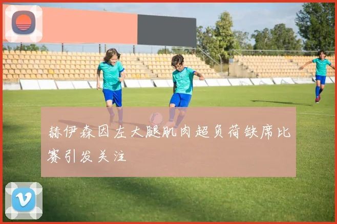 赫伊森因左大腿肌肉超负荷缺席比赛引发关注