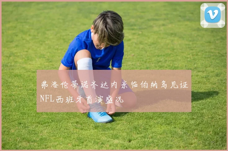 弗洛伦蒂诺齐达内亲临伯纳乌见证NFL西班牙首演盛况