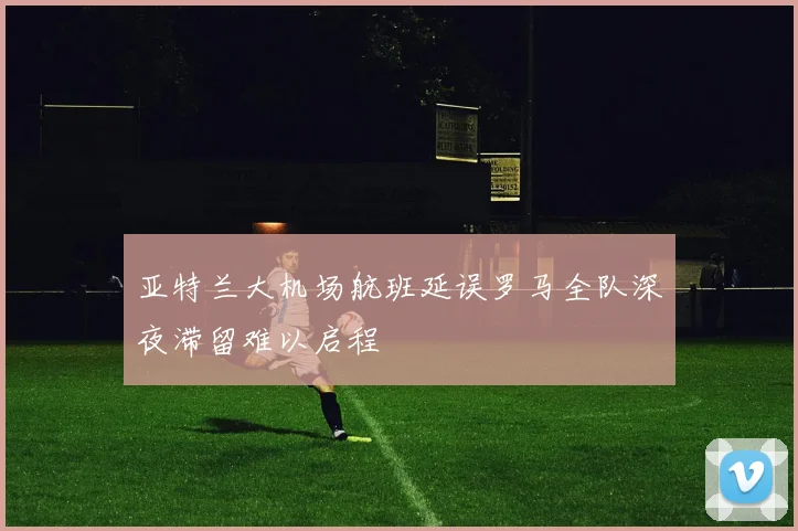 亚特兰大机场航班延误罗马全队深夜滞留难以启程