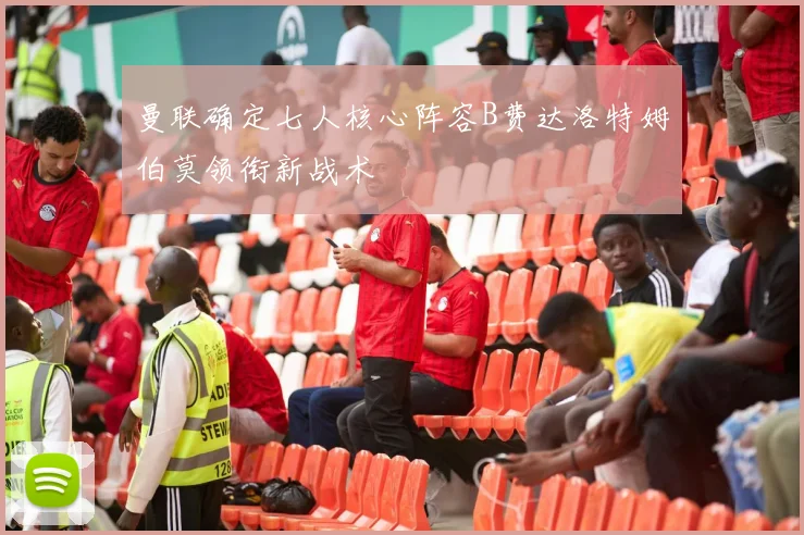 曼联确定七人核心阵容B费达洛特姆伯莫领衔新战术