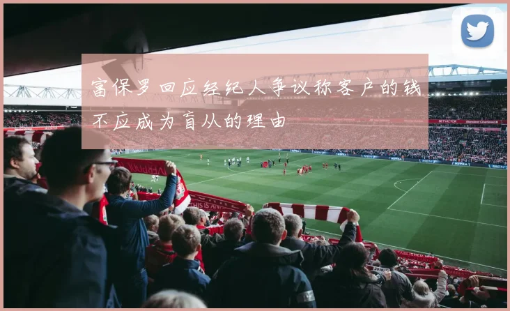 富保罗回应经纪人争议称客户的钱不应成为盲从的理由