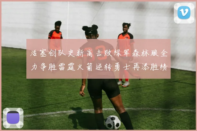 活塞创队史新高击败绿军森林狼全力争胜雷霆火箭逆转勇士再添胜绩