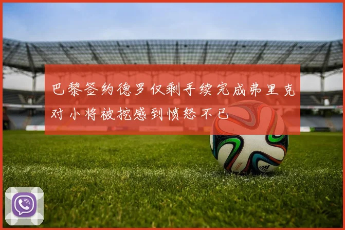 巴黎签约德罗仅剩手续完成弗里克对小将被挖感到愤怒不已