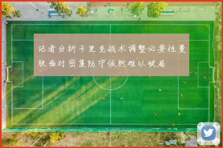 记者分析卡里克战术调整必要性曼联面对密集防守依然难以破局