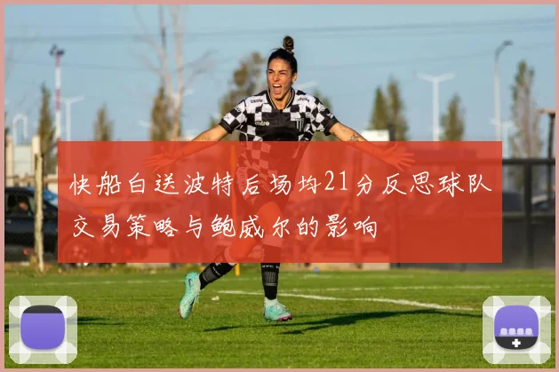 快船白送波特后场均21分反思球队交易策略与鲍威尔的影响