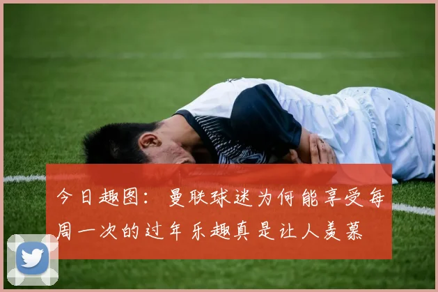 今日趣图：曼联球迷为何能享受每周一次的过年乐趣真是让人羡慕