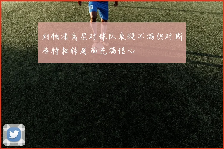 利物浦高层对球队表现不满仍对斯洛特扭转局面充满信心